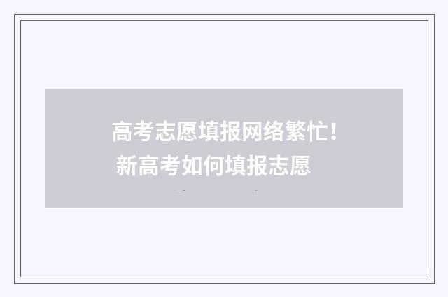 高考志愿填报网络繁忙！ 新高考如何填报志愿