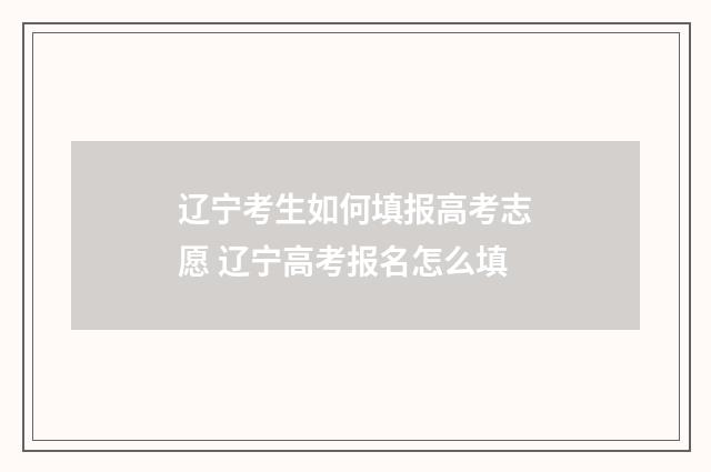 辽宁考生如何填报高考志愿 辽宁高考报名怎么填