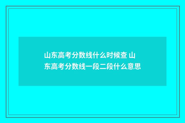 山东高考分数线什么时候查 山东高考分数线一段二段什么意思