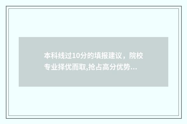 本科线过10分的填报建议，院校专业择优而取,抢占高分优势 过本科线10多分可以上公办二本吗