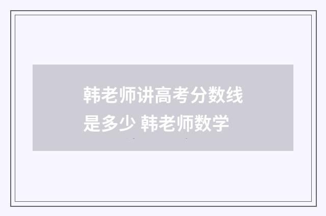 韩老师讲高考分数线是多少 韩老师数学