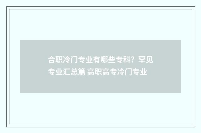 合职冷门专业有哪些专科？罕见专业汇总篇 高职高专冷门专业