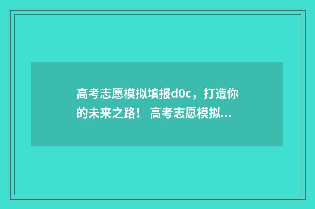 高考志愿模拟填报d0c，打造你的未来之路！ 高考志愿模拟填报有什么用