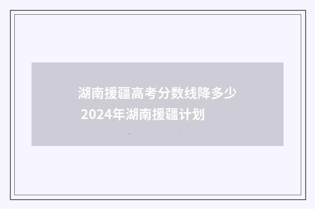 湖南援疆高考分数线降多少 2024年湖南援疆计划