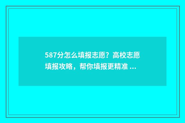 587分怎么填报志愿？高校志愿填报攻略，帮你填报更精准 高考475怎么填志愿