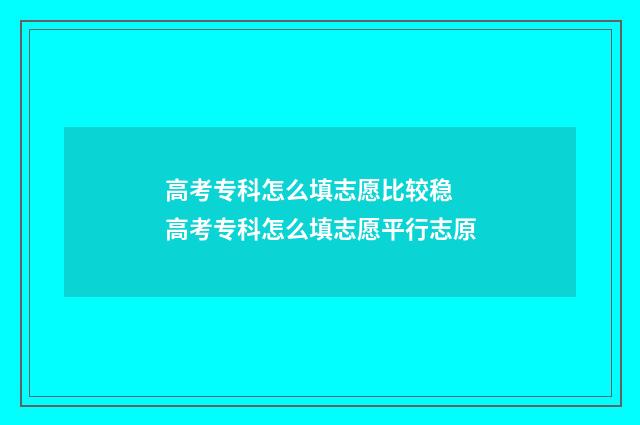 高考专科怎么填志愿比较稳 高考专科怎么填志愿平行志原