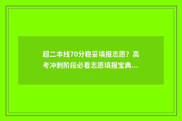 超二本线70分稳妥填报志愿？高考冲刺阶段必看志愿填报宝典 超二本线70分的大学