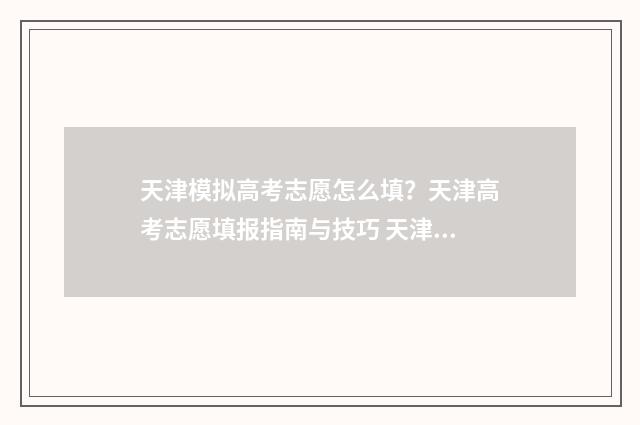 天津模拟高考志愿怎么填？天津高考志愿填报指南与技巧 天津模拟高考志愿填报时间