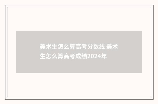 美术生怎么算高考分数线 美术生怎么算高考成绩2024年