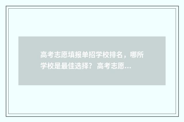 高考志愿填报单招学校排名，哪所学校是最佳选择？ 高考志愿填报单列类填报指南