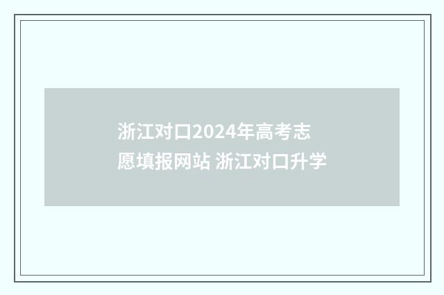 浙江对口2024年高考志愿填报网站 浙江对口升学