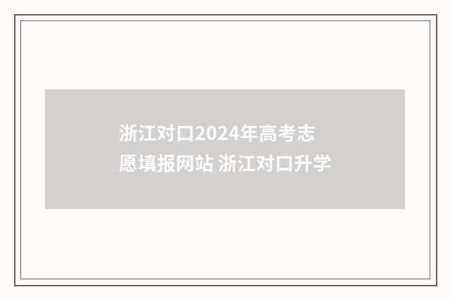 浙江对口2024年高考志愿填报网站 浙江对口升学