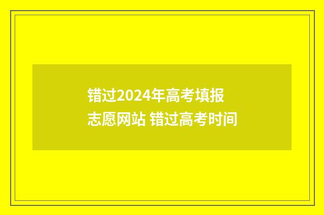 错过2024年高考填报志愿网站 错过高考时间