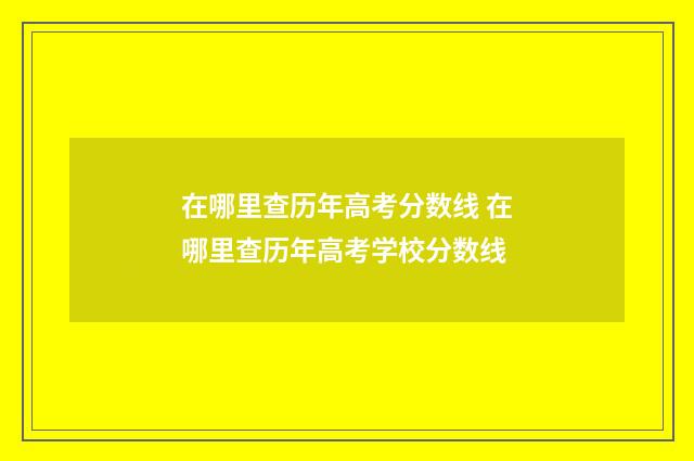 在哪里查历年高考分数线 在哪里查历年高考学校分数线