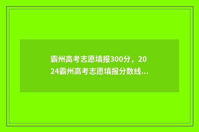 霸州高考志愿填报300分，2024霸州高考志愿填报分数线及录取分数 霸州高中录取分数线2021年