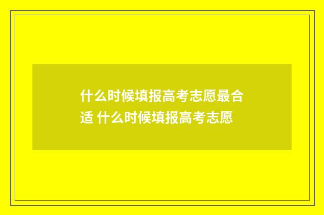 什么时候填报高考志愿最合适 什么时候填报高考志愿