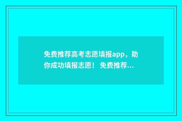 免费推荐高考志愿填报app，助你成功填报志愿！ 免费推荐高考志愿填报的软件