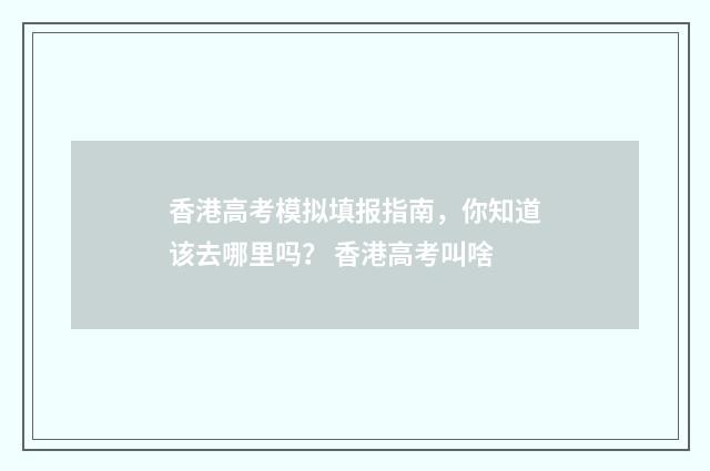 香港高考模拟填报指南，你知道该去哪里吗？ 香港高考叫啥