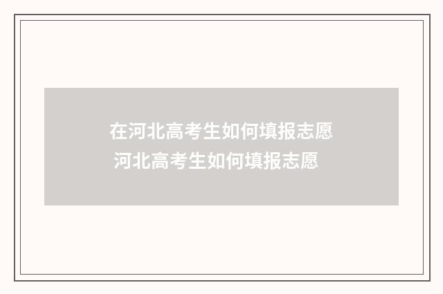 在河北高考生如何填报志愿 河北高考生如何填报志愿