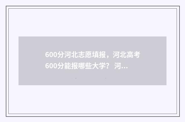 600分河北志愿填报，河北高考600分能报哪些大学？ 河北600分多少名