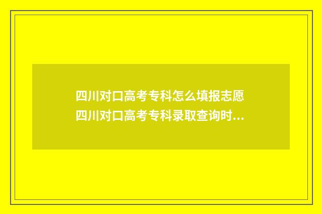 四川对口高考专科怎么填报志愿 四川对口高考专科录取查询时间