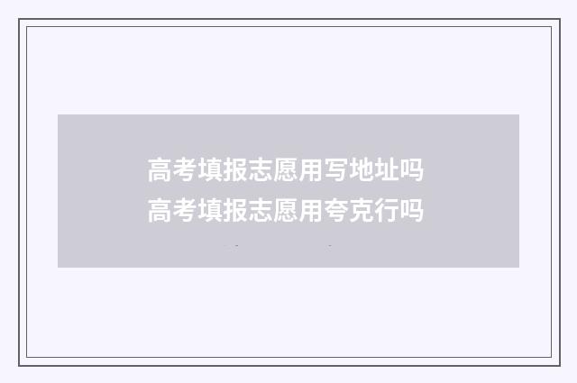 高考填报志愿用写地址吗 高考填报志愿用夸克行吗