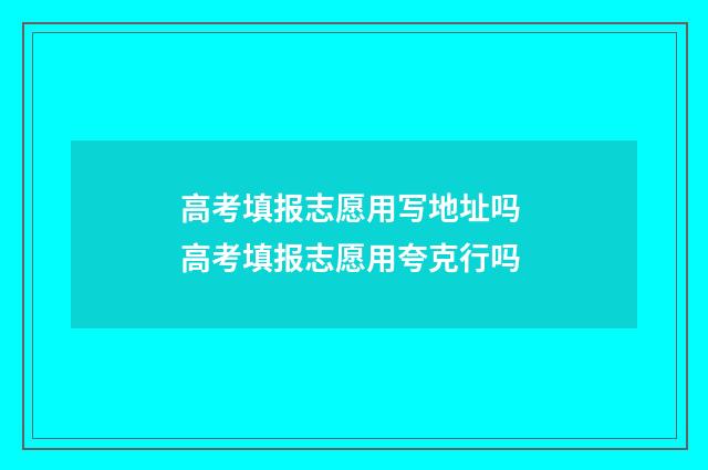 高考填报志愿用写地址吗 高考填报志愿用夸克行吗