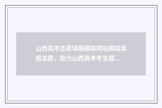 山西高考志愿填报模拟网站模拟填报志愿，助力山西高考考生圆满升学梦 山西高考志愿填报时间