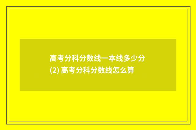 高考分科分数线一本线多少分 (2) 高考分科分数线怎么算
