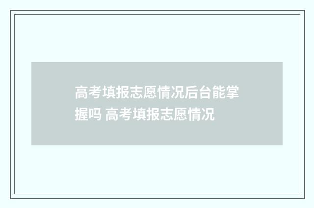 高考填报志愿情况后台能掌握吗 高考填报志愿情况