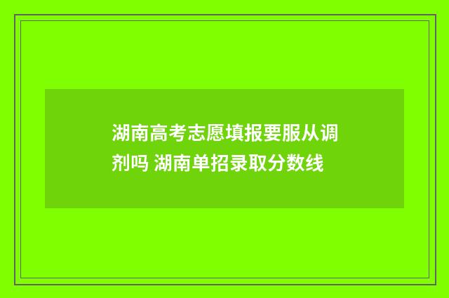 湖南高考志愿填报要服从调剂吗 湖南单招录取分数线