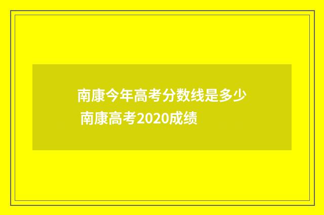 南康今年高考分数线是多少 南康高考2020成绩