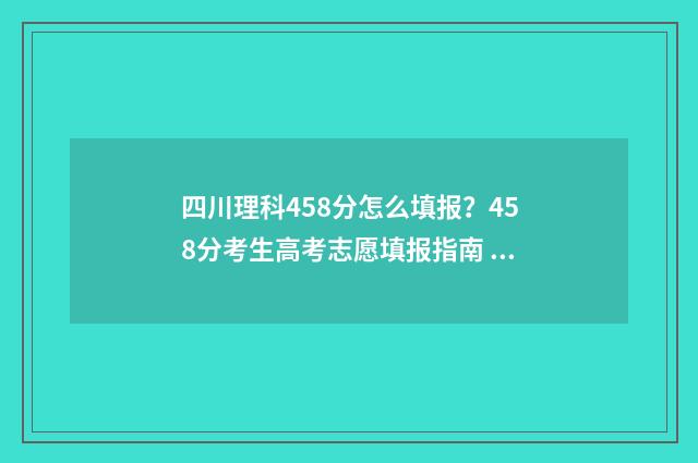 四川理科458分怎么填报？458分考生高考志愿填报指南 四川理科480分