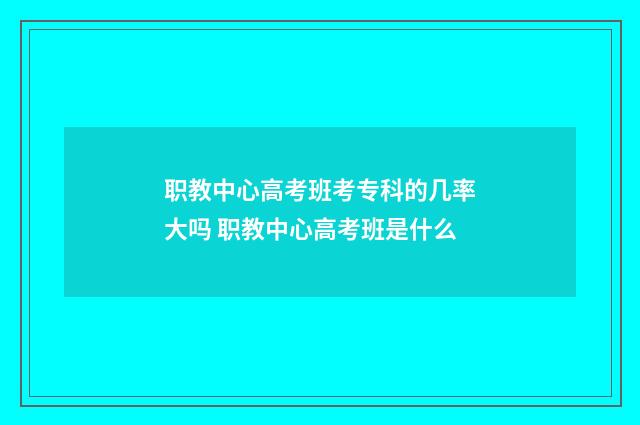 职教中心高考班考专科的几率大吗 职教中心高考班是什么