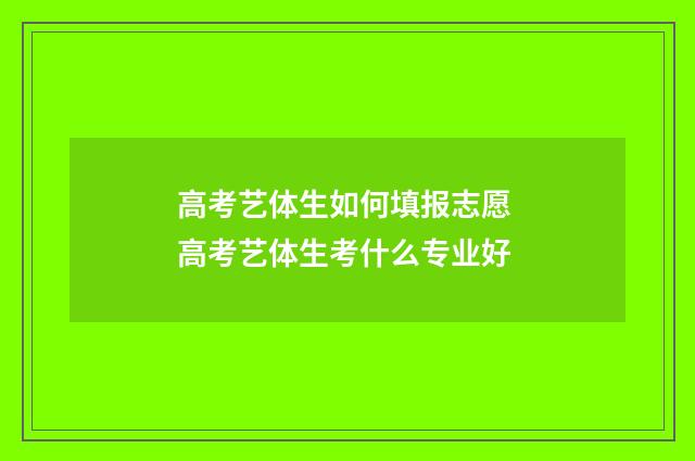 高考艺体生如何填报志愿 高考艺体生考什么专业好