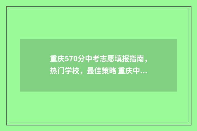 重庆570分中考志愿填报指南，热门学校，最佳策略 重庆中考505分能上高中吗