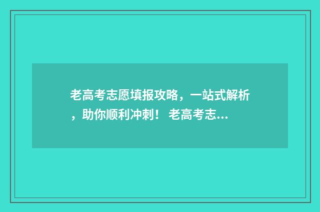 老高考志愿填报攻略，一站式解析，助你顺利冲刺！ 老高考志愿填报流程图解