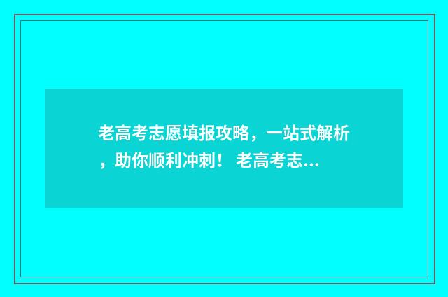 老高考志愿填报攻略，一站式解析，助你顺利冲刺！ 老高考志愿填报流程图解