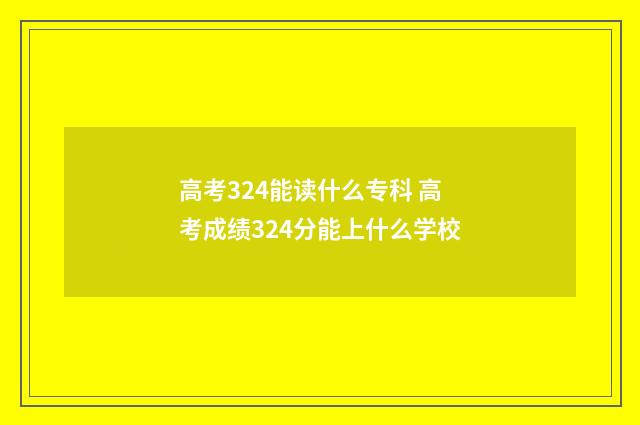 高考324能读什么专科 高考成绩324分能上什么学校