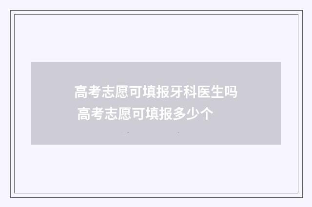 高考志愿可填报牙科医生吗 高考志愿可填报多少个