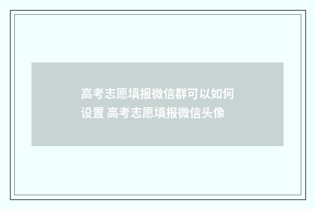 高考志愿填报微信群可以如何设置 高考志愿填报微信头像