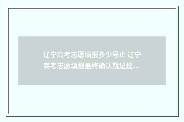 辽宁高考志愿填报多少号止 辽宁高考志愿填报最终确认就是提交吗