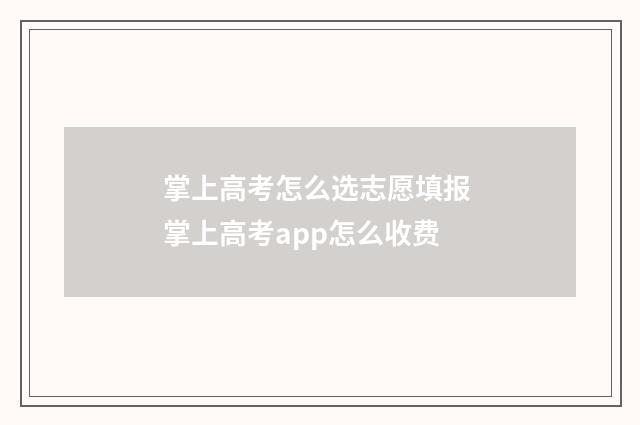 掌上高考怎么选志愿填报 掌上高考app怎么收费