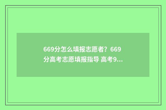 669分怎么填报志愿者？669分高考志愿填报指导 高考96个志愿怎么填