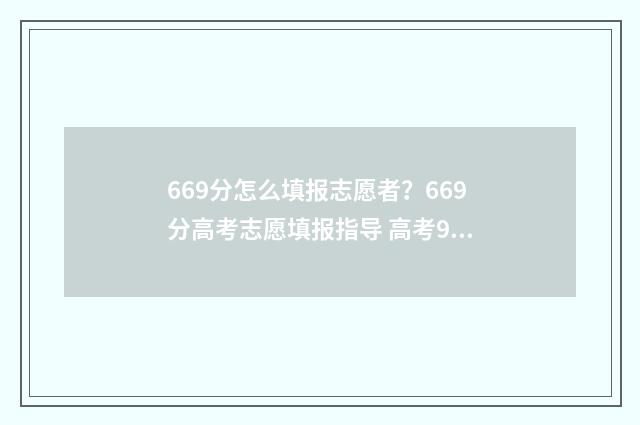 669分怎么填报志愿者？669分高考志愿填报指导 高考96个志愿怎么填
