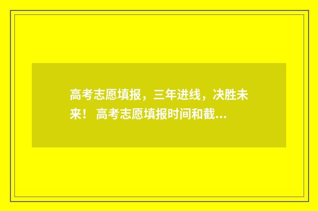 高考志愿填报，三年进线，决胜未来！ 高考志愿填报时间和截止时间