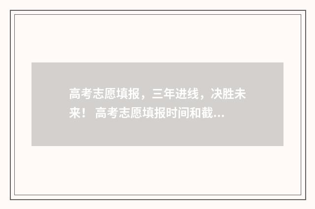 高考志愿填报，三年进线，决胜未来！ 高考志愿填报时间和截止时间