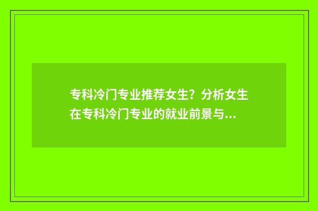 专科冷门专业推荐女生？分析女生在专科冷门专业的就业前景与发展潜力 专科生冷门专业