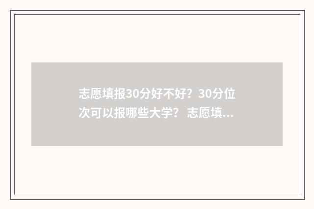 志愿填报30分好不好？30分位次可以报哪些大学？ 志愿填报多少算稳