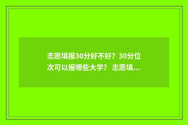 志愿填报30分好不好？30分位次可以报哪些大学？ 志愿填报多少算稳